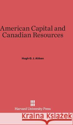 American Capital and Canadian Resources Hugh G. J. Aitken 9780674187825