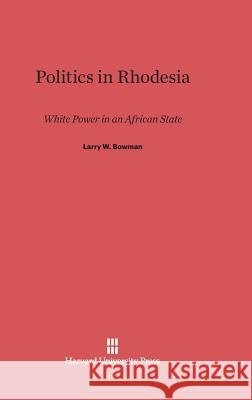 Politics in Rhodesia Larry W. Bowman 9780674188457 Harvard University Press