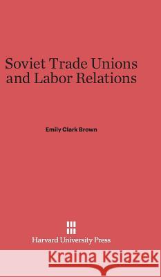 Soviet Trade Unions and Labor Relations Emily Clark Brown 9780674188655