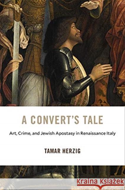 A Convert's Tale: Art, Crime, and Jewish Apostasy in Renaissance Italy Tamar Herzig 9780674237537