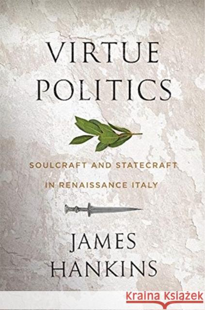 Virtue Politics: Soulcraft and Statecraft in Renaissance Italy James Hankins 9780674237551 Belknap Press: An Imprint of Harvard Universi