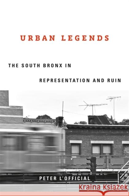 Urban Legends: The South Bronx in Representation and Ruin Peter L'Official 9780674238077 Harvard University Press