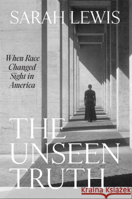 The Unseen Truth: When Race Changed Sight in America Sarah Lewis 9780674238343