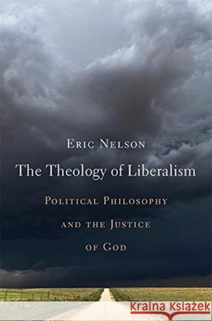 The Theology of Liberalism: Political Philosophy and the Justice of God Eric Nelson 9780674240940