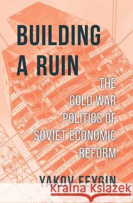 Building a Ruin: The Cold War Politics of Soviet Economic Reform Yakov Feygin 9780674240995 Harvard University Press