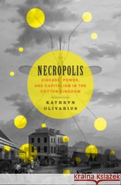 Necropolis: Disease, Power, and Capitalism in the Cotton Kingdom Kathryn Olivarius 9780674241053 Harvard University Press