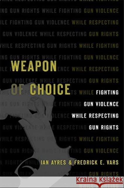 Weapon of Choice: Fighting Gun Violence While Respecting Gun Rights Ian Ayres Fredrick E. Vars 9780674241091 Harvard University Press