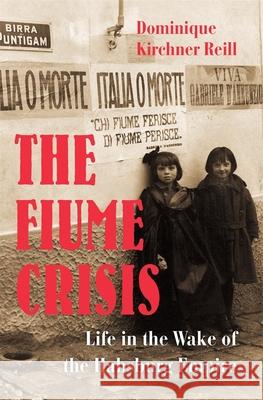 The Fiume Crisis: Life in the Wake of the Habsburg Empire Dominique Kirchner Reill 9780674244245 Harvard University Press