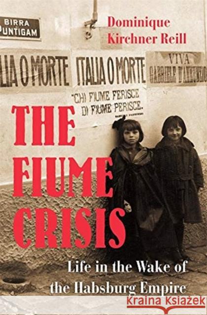 The Fiume Crisis: Life in the Wake of the Habsburg Empire Dominique Kirchner Reill 9780674244245 Belknap Press