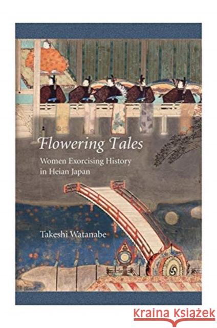 Flowering Tales: Women Exorcising History in Heian Japan Takeshi Watanabe 9780674244405 Harvard University Press