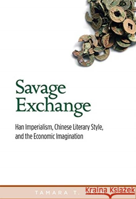 Savage Exchange: Han Imperialism, Chinese Literary Style, and the Economic Imagination Tamara T. Chin 9780674244528 Harvard University Press