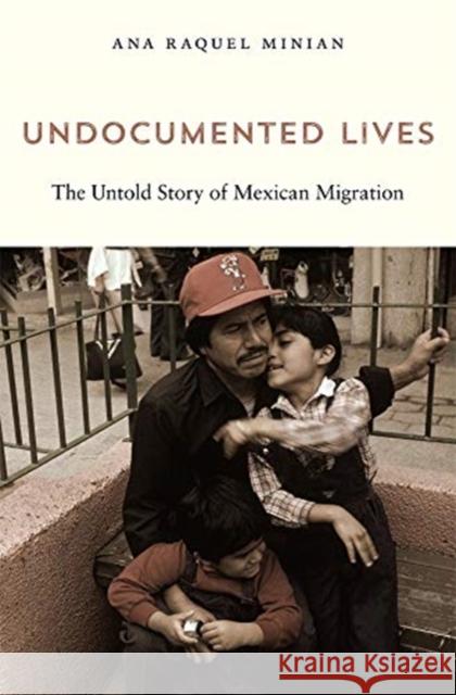 Undocumented Lives: The Untold Story of Mexican Migration Minian, Ana Raquel 9780674244832 Harvard University Press