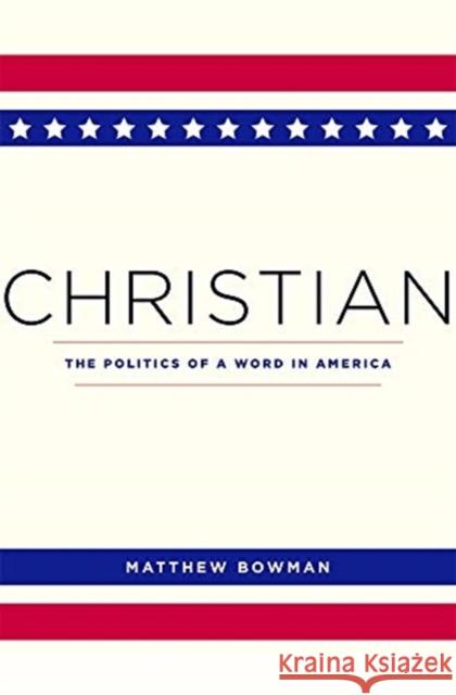 Christian: The Politics of a Word in America Matthew Bowman 9780674244917 Harvard University Press