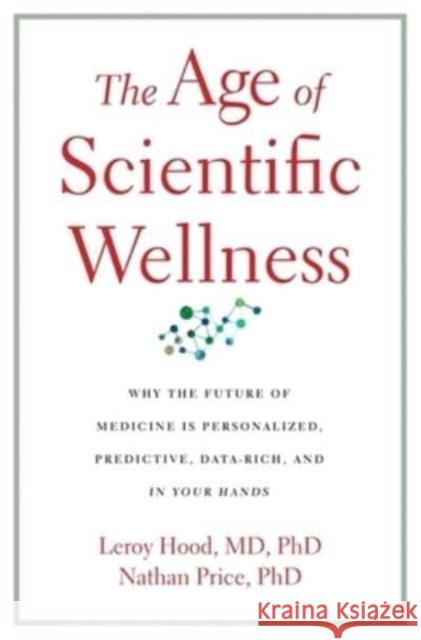 The Age of Scientific Wellness: Why the Future of Medicine Is Personalized, Predictive, Data-Rich, and in Your Hands Nathan Price 9780674245945 Harvard University Press