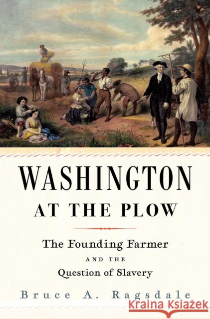 Washington at the Plow: The Founding Farmer and the Question of Slavery Bruce A. Ragsdale 9780674246386