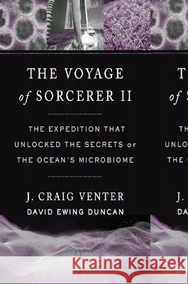 The Voyage of Sorcerer II: The Expedition That Unlocked the Secrets of the Ocean\'s Microbiome J. Craig Venter David Ewing Duncan Erling Norrby 9780674246478