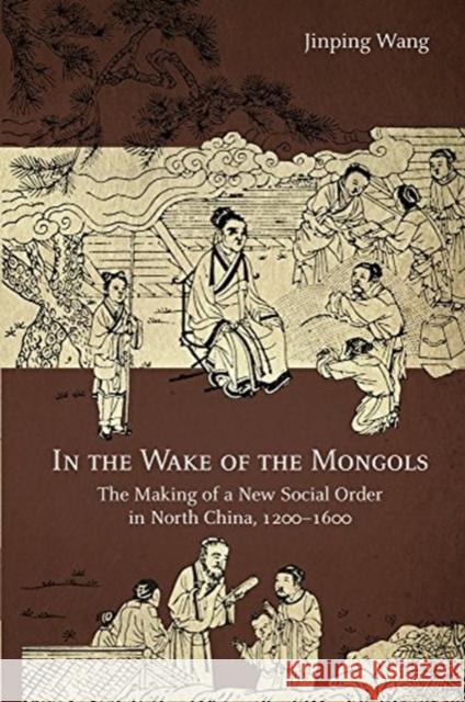 In the Wake of the Mongols: The Making of a New Social Order in North China, 1200-1600 Jinping Wang 9780674247895