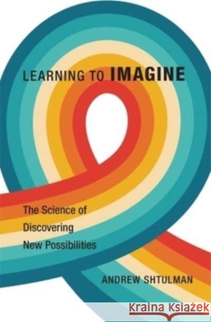 Learning to Imagine: The Science of Discovering New Possibilities Andrew Shtulman 9780674248175 Harvard University Press