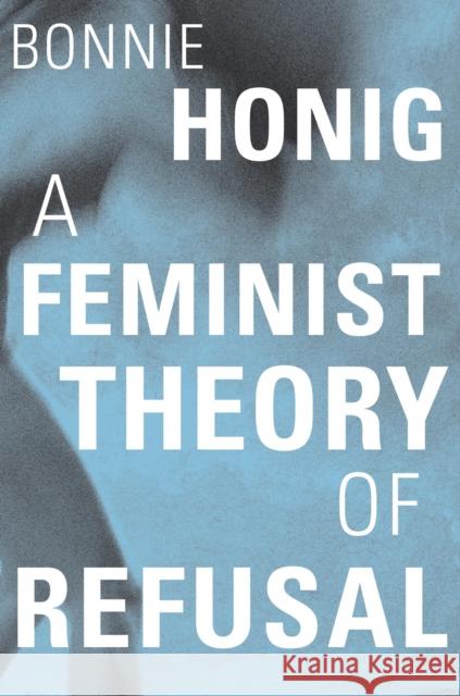 A Feminist Theory of Refusal Bonnie Honig 9780674248496