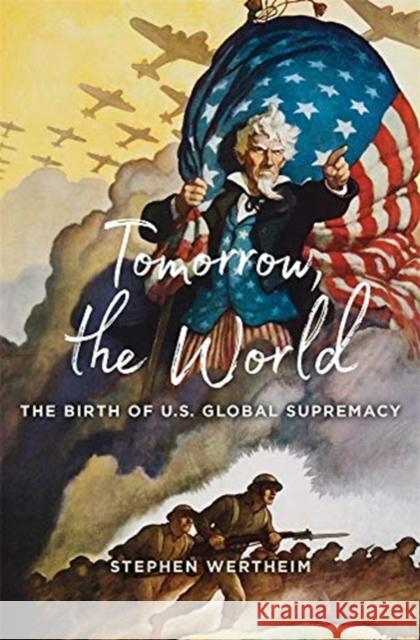 Tomorrow, the World: The Birth of U.S. Global Supremacy Wertheim, Stephen 9780674248663 Belknap Press
