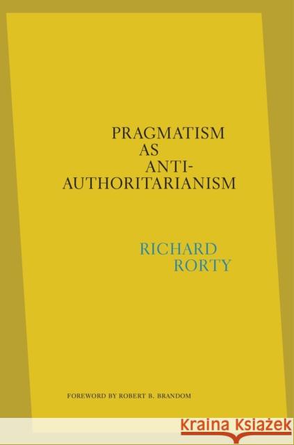 Pragmatism as Anti-Authoritarianism Richard Rorty Eduardo Mendieta Robert B. Brandom 9780674248915 Belknap Press