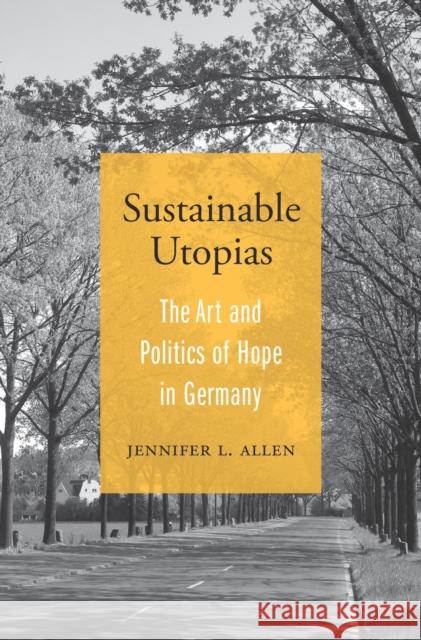 Sustainable Utopias: The Art and Politics of Hope in Germany Jennifer L. Allen 9780674249141 Harvard University Press
