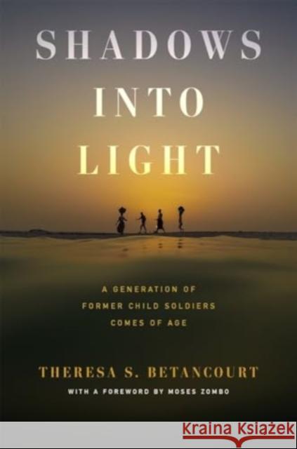 Shadows into Light: A Generation of Former Child Soldiers Comes of Age Theresa S. Betancourt 9780674251052 Harvard University Press