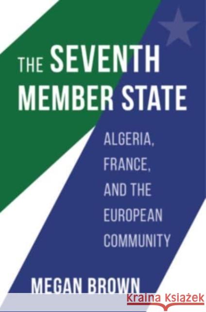 The Seventh Member State: Algeria, France, and the European Community Megan Brown 9780674251144 Harvard University Press