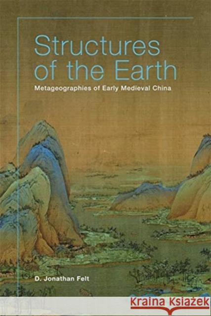 Structures of the Earth: Metageographies of Early Medieval China D. Jonathan Felt 9780674251168 Harvard University Press