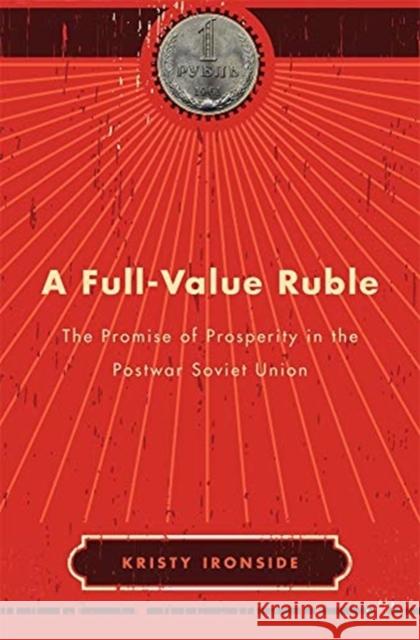 A Full-Value Ruble: The Promise of Prosperity in the Postwar Soviet Union Kristy Ironside 9780674251649 Harvard University Press