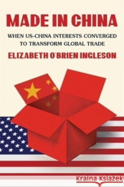 Made in China: When US-China Interests Converged to Transform Global Trade Elizabeth Oâ€™Brien Ingleson 9780674251830 Harvard University Press