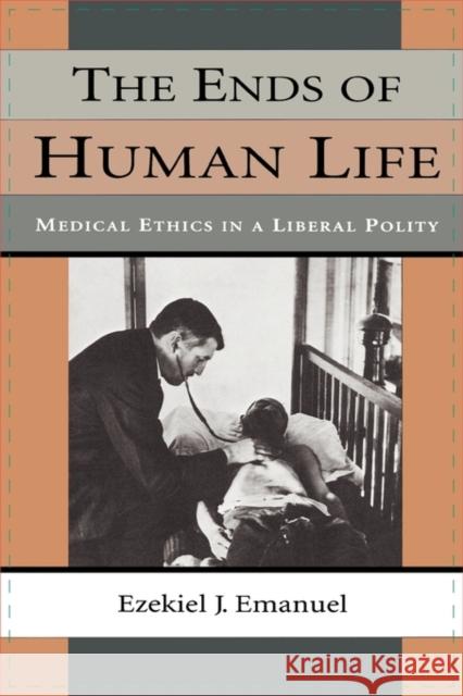 The Ends of Human Life: Medical Ethics in a Liberal Polity Emanuel, Ezekiel J. 9780674253261
