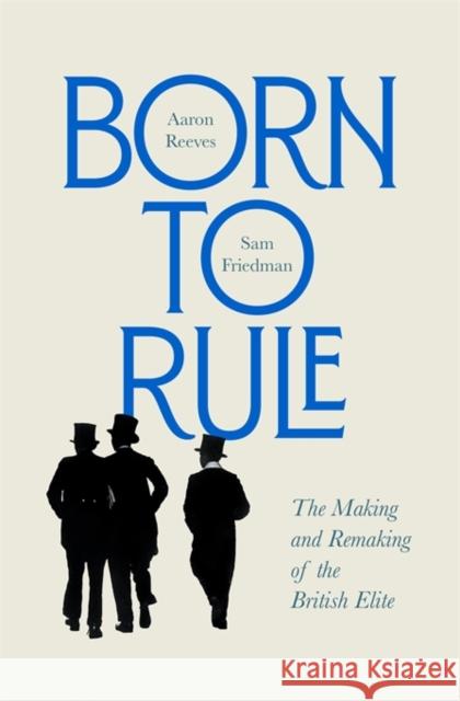 Born to Rule: The Making and Remaking of the British Elite Sam Friedman 9780674257719 Harvard University Press
