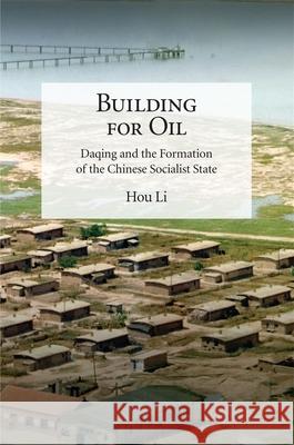 Building for Oil: Daqing and the Formation of the Chinese Socialist State Li Hou 9780674260221 Harvard University Press