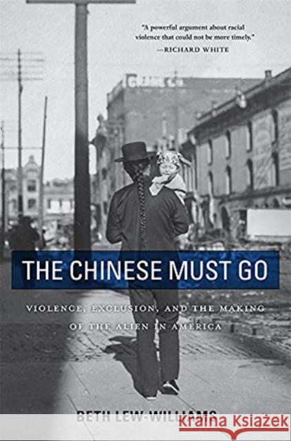 The Chinese Must Go: Violence, Exclusion, and the Making of the Alien in America Beth Lew-Williams 9780674260351 Harvard University Press