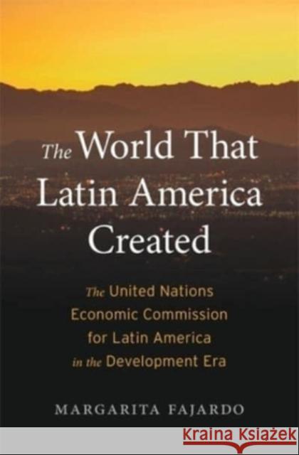 The World That Latin America Created: The United Nations Economic Commission for Latin America in the Development Era Fajardo, Margarita 9780674260498