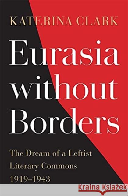 Eurasia without Borders: The Dream of a Leftist Literary Commons, 1919–1943 Katerina Clark 9780674261105 Belknap Press