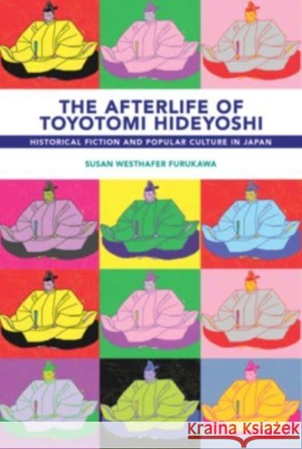 The Afterlife of Toyotomi Hideyoshi: Historical Fiction and Popular Culture in Japan Furukawa, Susan Westhafer 9780674267916 Harvard University Press