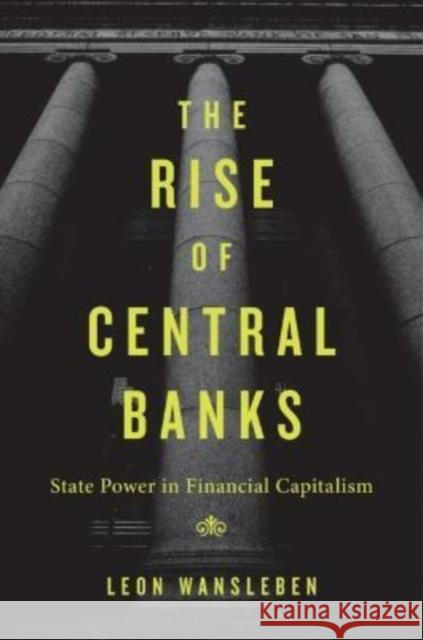 The Rise of Central Banks: State Power in Financial Capitalism Leon Wansleben 9780674270510 Harvard University Press