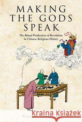 Making the Gods Speak: The Ritual Production of Revelation in Chinese Religious History Vincent Goossaert 9780674270947 Harvard University Press