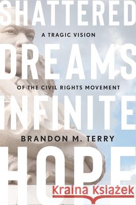 Shattered Dreams, Infinite Hope: A Tragic Vision of the Civil Rights Movement Brandon M. Terry 9780674271289