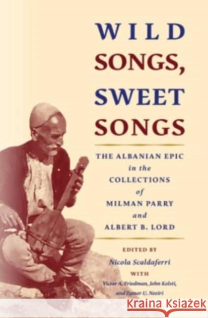 Wild Songs, Sweet Songs: The Albanian Epic in the Collections of Milman Parry and Albert B. Lord Nicola Scaldaferri Victor Friedman John Kolsti 9780674271333