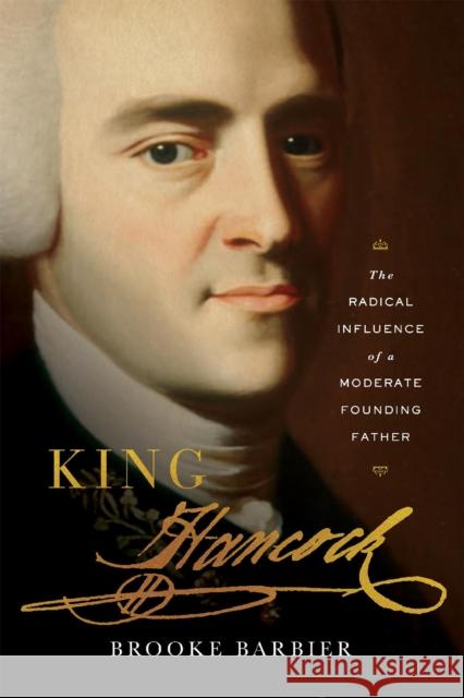 King Hancock: The Radical Influence of a Moderate Founding Father Brooke Barbier 9780674271777