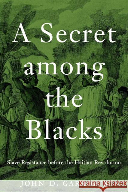 A Secret Among the Blacks: Slave Resistance Before the Haitian Revolution John D. Garrigus 9780674272828 Harvard University Press