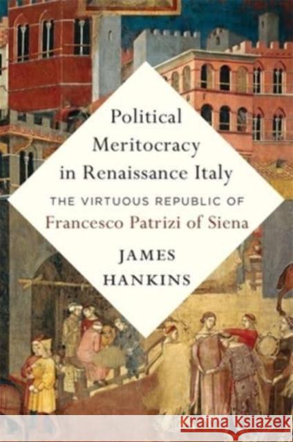 Political Meritocracy in Renaissance Italy: The Virtuous Republic of Francesco Patrizi of Siena James Hankins 9780674274709 Harvard University Press