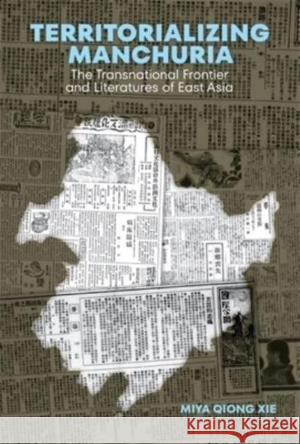 Territorializing Manchuria: The Transnational Frontier and Literatures of East Asia Miya Qiong Xie 9780674278301