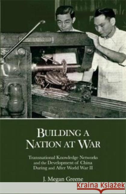 Building a Nation at War: Transnational Knowledge Networks and the Development of China During and After World War II J. Megan Greene 9780674278318