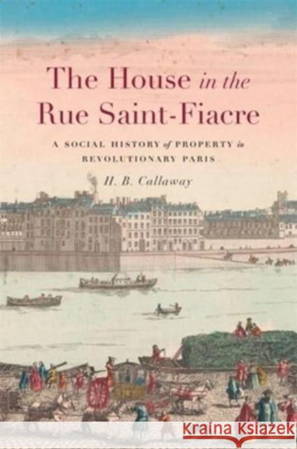 The House in the Rue Saint-Fiacre: A Social History of Property in Revolutionary Paris Callaway, H. B. 9780674279346 Harvard University Press