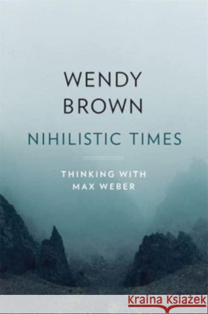Nihilistic Times: Thinking with Max Weber Wendy Brown 9780674279384