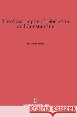 The New Empire of Diocletian and Constantine Timothy D. Barnes 9780674280663 Harvard University Press